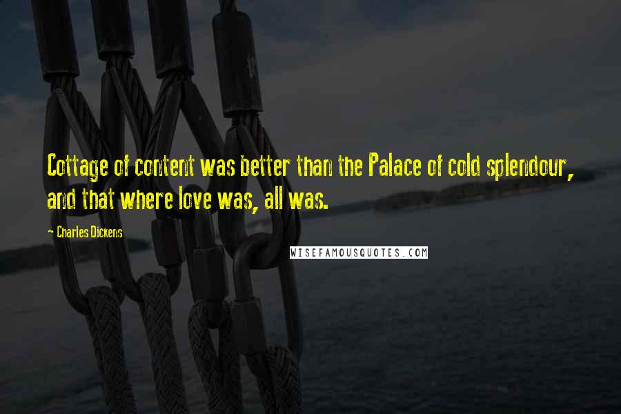 Charles Dickens Quotes: Cottage of content was better than the Palace of cold splendour, and that where love was, all was.