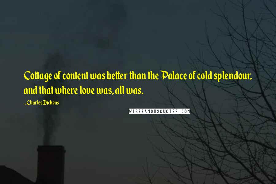 Charles Dickens Quotes: Cottage of content was better than the Palace of cold splendour, and that where love was, all was.