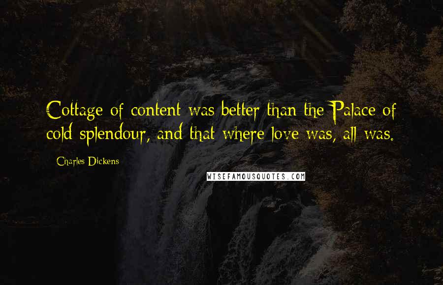 Charles Dickens Quotes: Cottage of content was better than the Palace of cold splendour, and that where love was, all was.