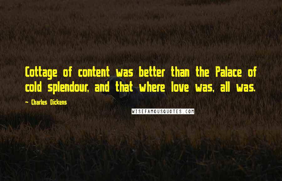 Charles Dickens Quotes: Cottage of content was better than the Palace of cold splendour, and that where love was, all was.