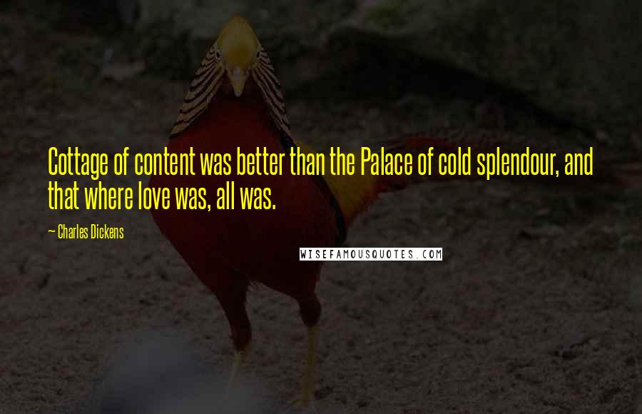 Charles Dickens Quotes: Cottage of content was better than the Palace of cold splendour, and that where love was, all was.