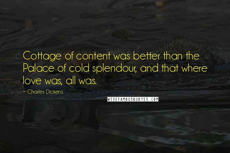 Charles Dickens Quotes: Cottage of content was better than the Palace of cold splendour, and that where love was, all was.