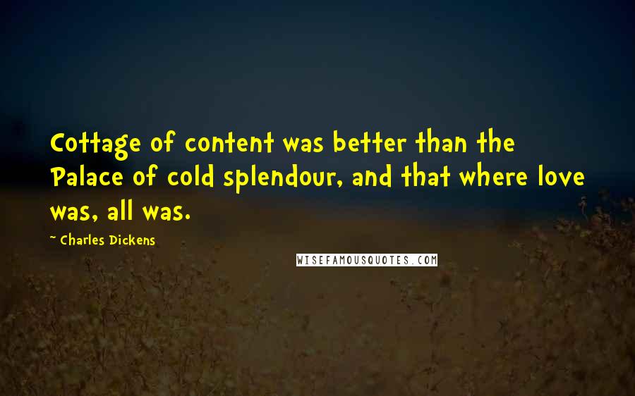 Charles Dickens Quotes: Cottage of content was better than the Palace of cold splendour, and that where love was, all was.