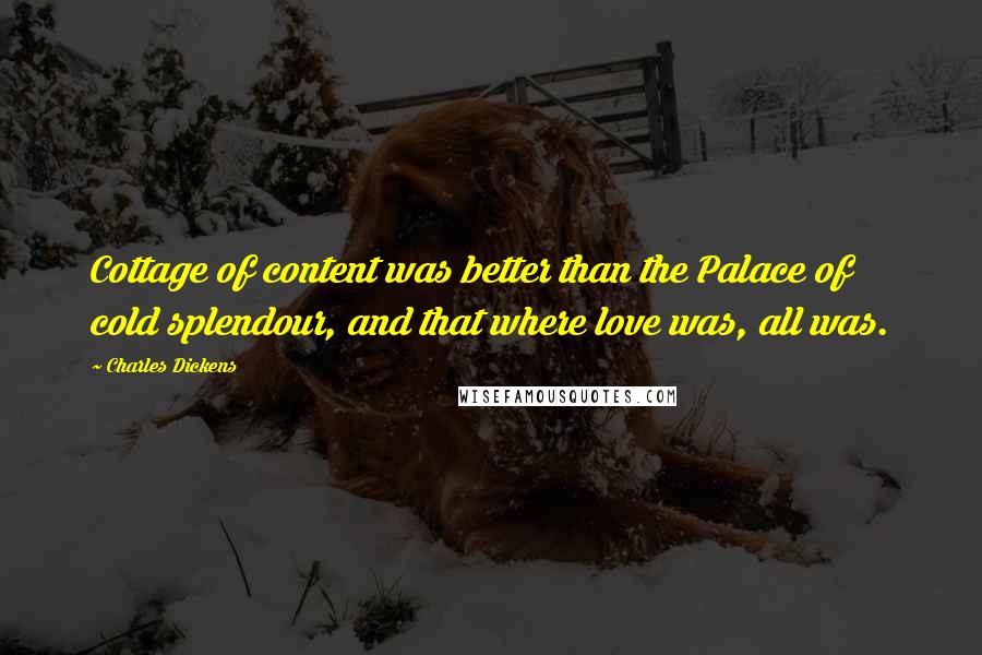 Charles Dickens Quotes: Cottage of content was better than the Palace of cold splendour, and that where love was, all was.