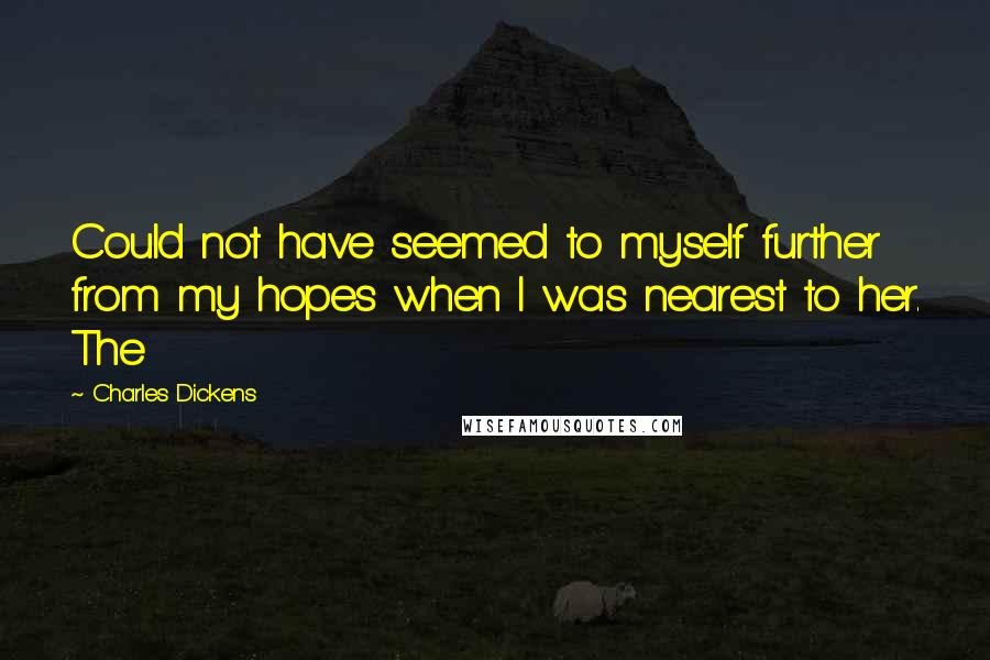 Charles Dickens Quotes: Could not have seemed to myself further from my hopes when I was nearest to her. The