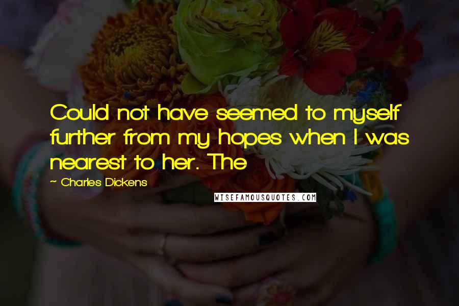 Charles Dickens Quotes: Could not have seemed to myself further from my hopes when I was nearest to her. The
