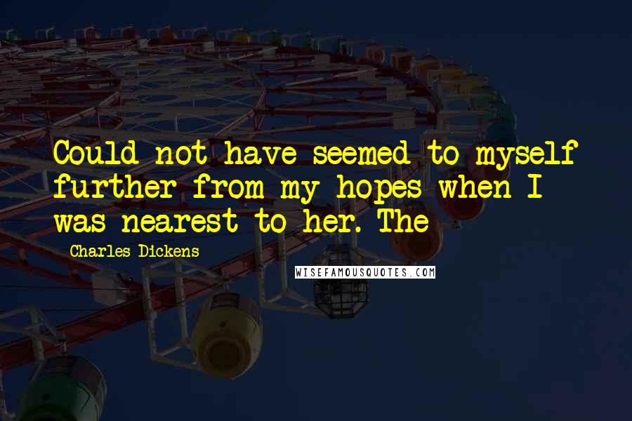 Charles Dickens Quotes: Could not have seemed to myself further from my hopes when I was nearest to her. The