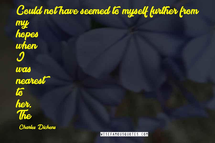 Charles Dickens Quotes: Could not have seemed to myself further from my hopes when I was nearest to her. The