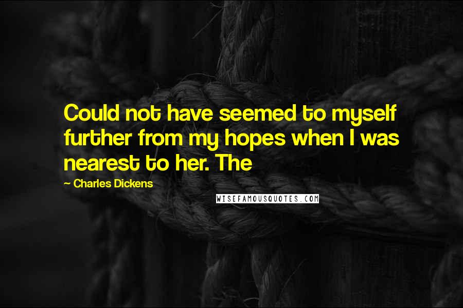 Charles Dickens Quotes: Could not have seemed to myself further from my hopes when I was nearest to her. The