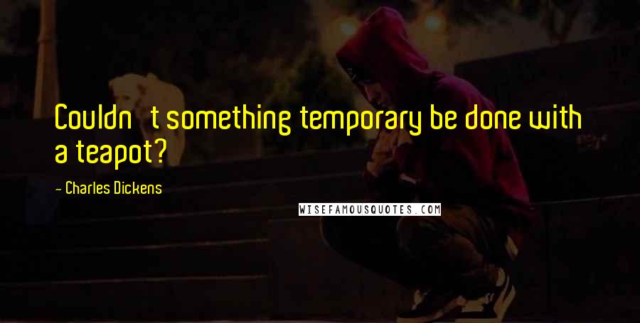 Charles Dickens Quotes: Couldn't something temporary be done with a teapot?