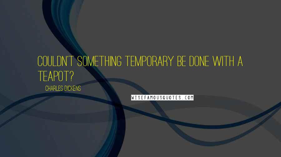 Charles Dickens Quotes: Couldn't something temporary be done with a teapot?