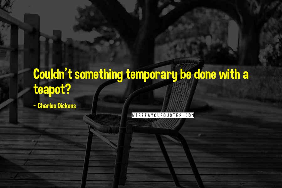 Charles Dickens Quotes: Couldn't something temporary be done with a teapot?