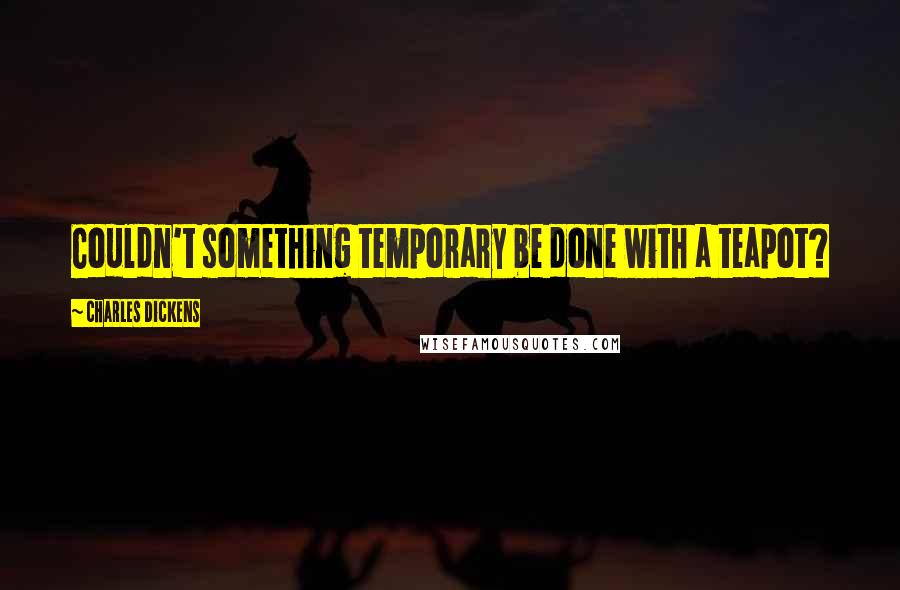 Charles Dickens Quotes: Couldn't something temporary be done with a teapot?