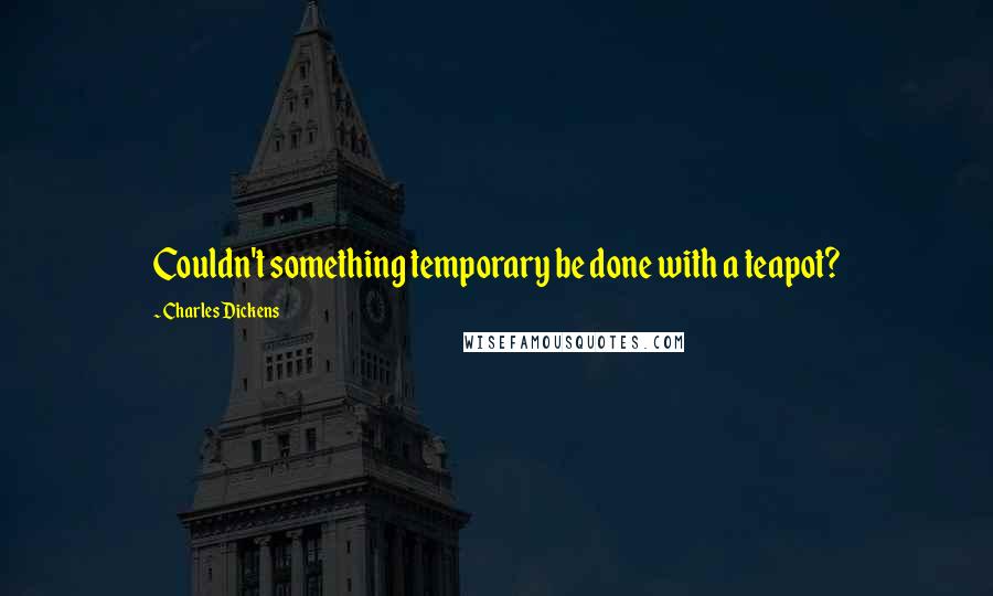 Charles Dickens Quotes: Couldn't something temporary be done with a teapot?