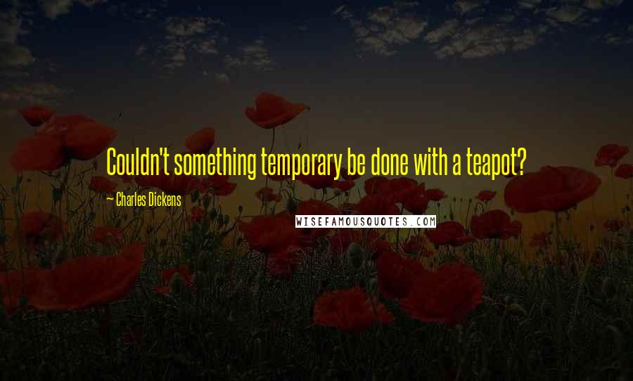 Charles Dickens Quotes: Couldn't something temporary be done with a teapot?