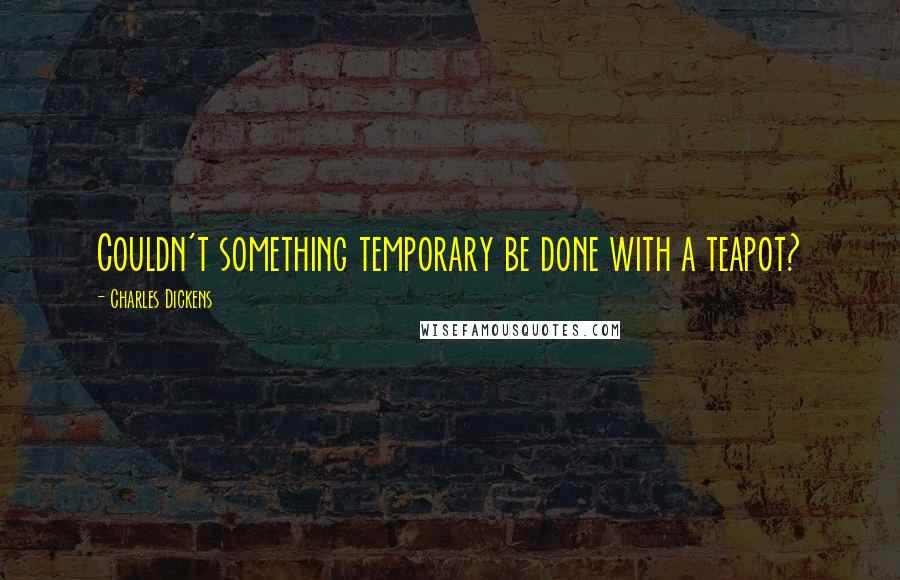 Charles Dickens Quotes: Couldn't something temporary be done with a teapot?