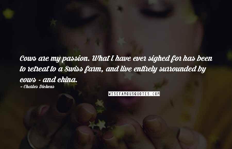 Charles Dickens Quotes: Cows are my passion. What I have ever sighed for has been to retreat to a Swiss farm, and live entirely surrounded by cows - and china.