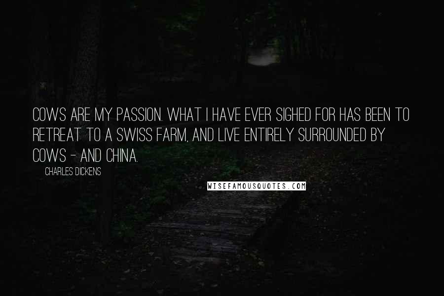 Charles Dickens Quotes: Cows are my passion. What I have ever sighed for has been to retreat to a Swiss farm, and live entirely surrounded by cows - and china.