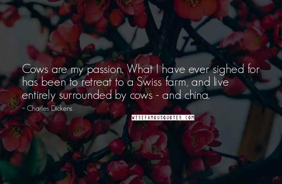 Charles Dickens Quotes: Cows are my passion. What I have ever sighed for has been to retreat to a Swiss farm, and live entirely surrounded by cows - and china.