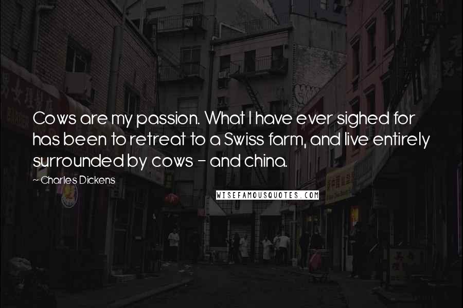 Charles Dickens Quotes: Cows are my passion. What I have ever sighed for has been to retreat to a Swiss farm, and live entirely surrounded by cows - and china.