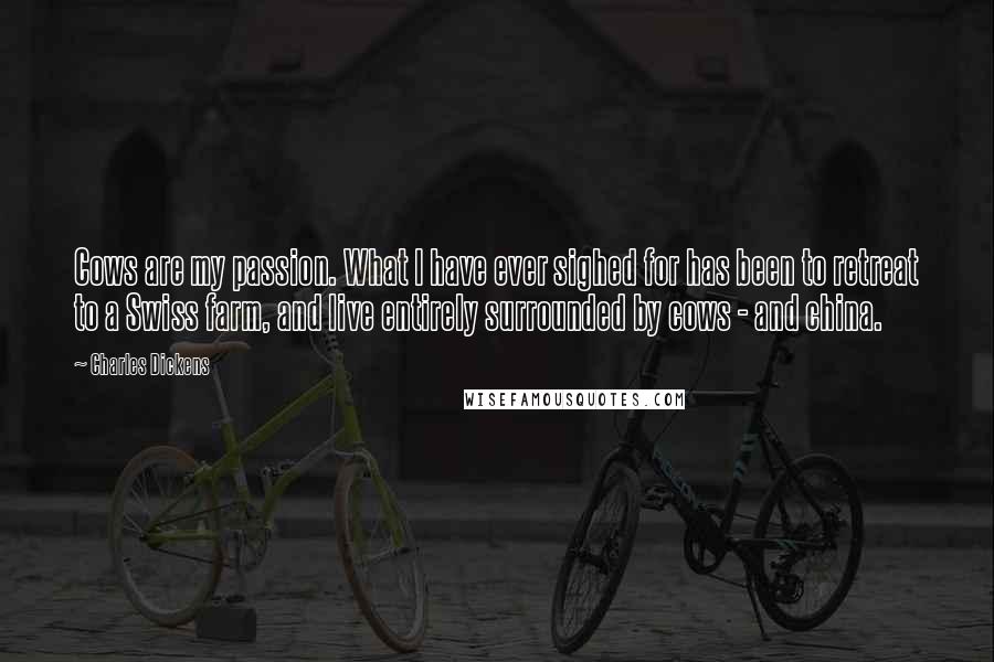 Charles Dickens Quotes: Cows are my passion. What I have ever sighed for has been to retreat to a Swiss farm, and live entirely surrounded by cows - and china.