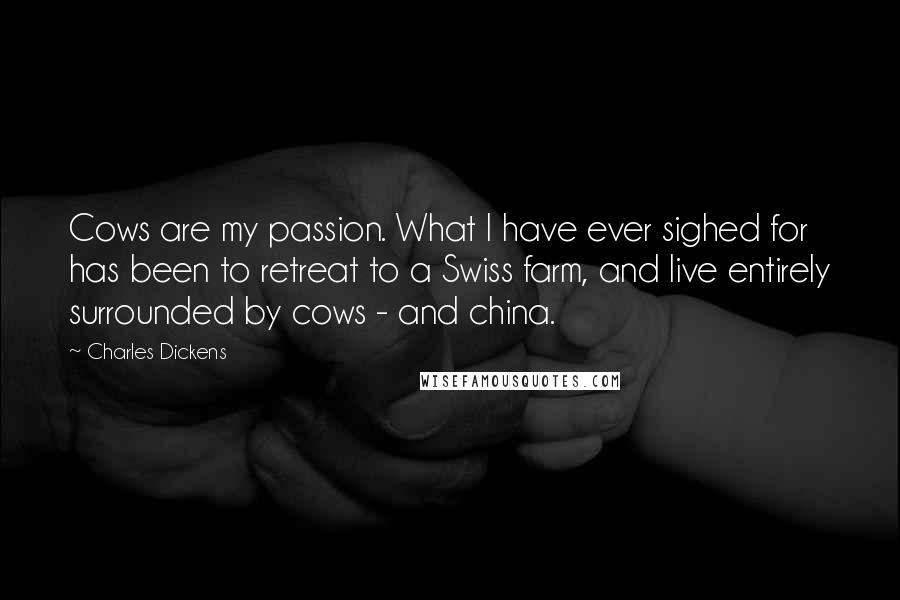 Charles Dickens Quotes: Cows are my passion. What I have ever sighed for has been to retreat to a Swiss farm, and live entirely surrounded by cows - and china.