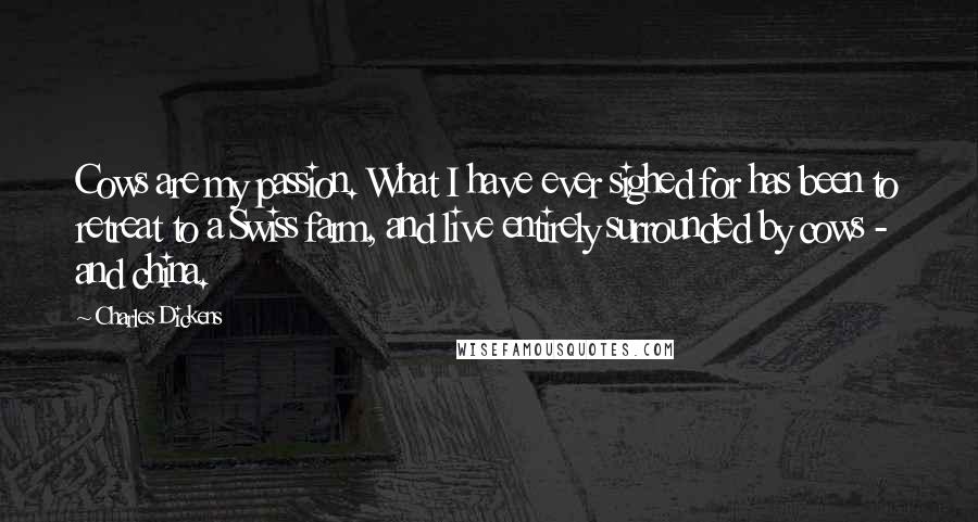 Charles Dickens Quotes: Cows are my passion. What I have ever sighed for has been to retreat to a Swiss farm, and live entirely surrounded by cows - and china.