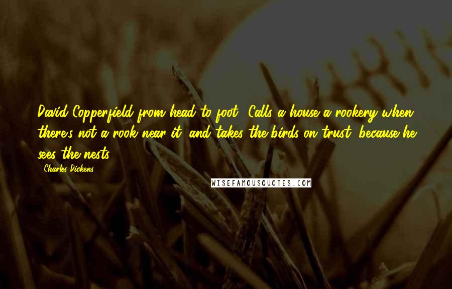 Charles Dickens Quotes: David Copperfield from head to foot! Calls a house a rookery when there's not a rook near it, and takes the birds on trust, because he sees the nests!