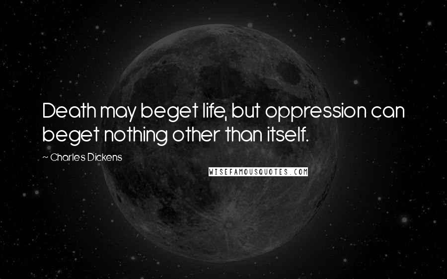 Charles Dickens Quotes: Death may beget life, but oppression can beget nothing other than itself.