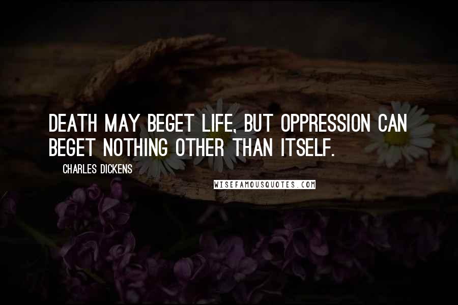 Charles Dickens Quotes: Death may beget life, but oppression can beget nothing other than itself.