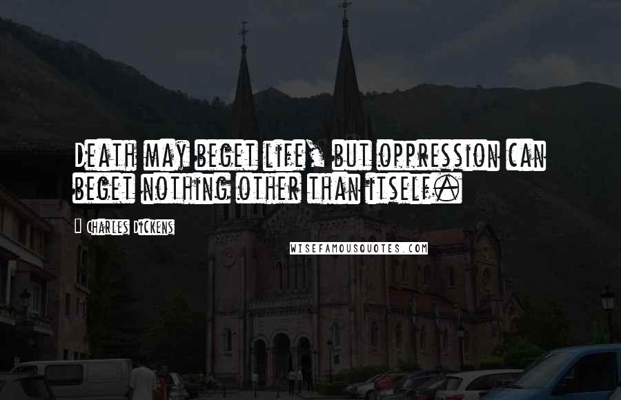 Charles Dickens Quotes: Death may beget life, but oppression can beget nothing other than itself.
