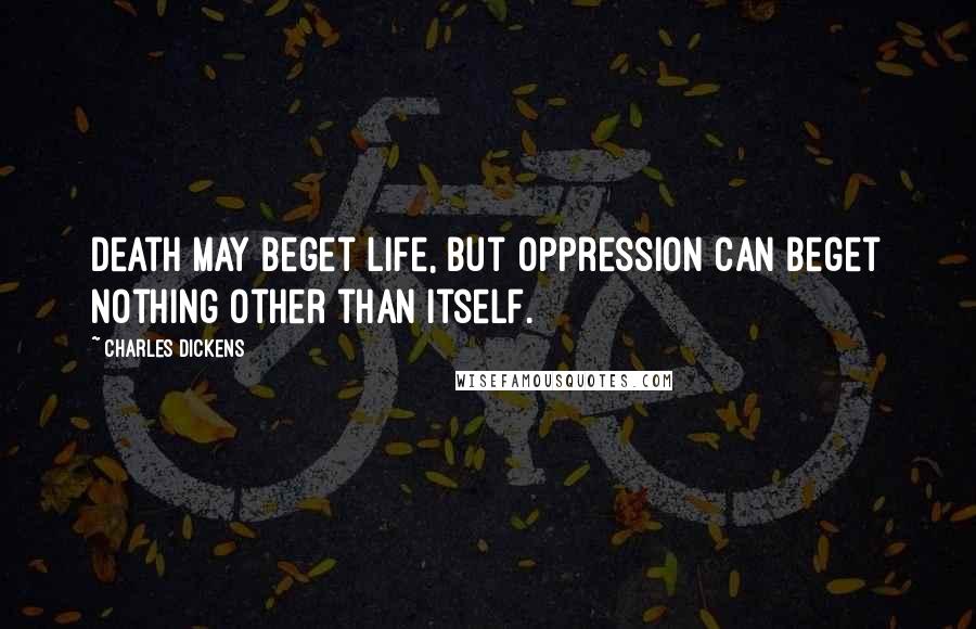 Charles Dickens Quotes: Death may beget life, but oppression can beget nothing other than itself.