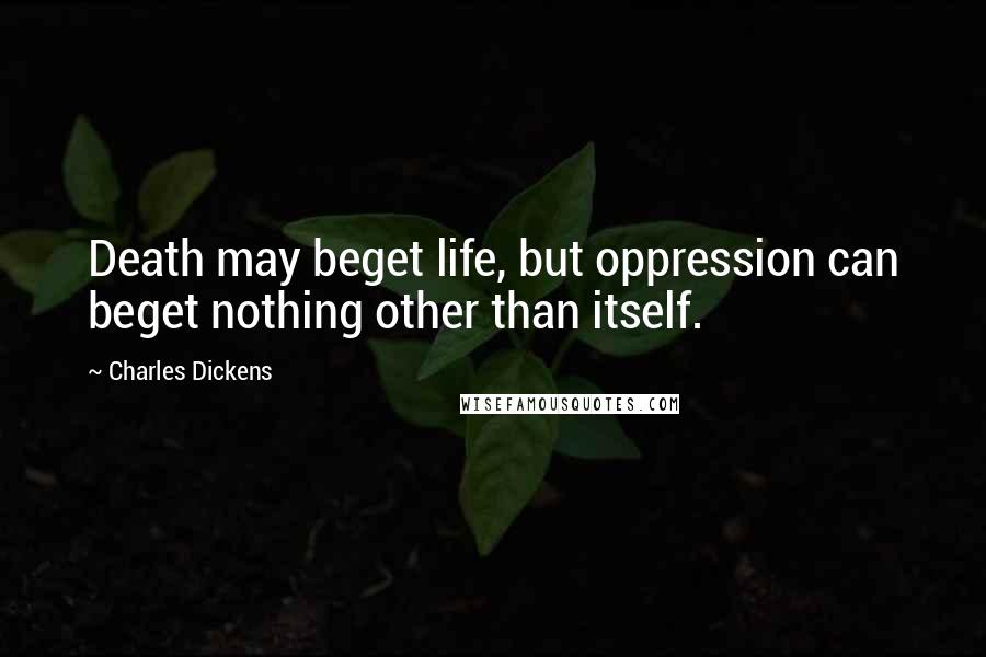 Charles Dickens Quotes: Death may beget life, but oppression can beget nothing other than itself.