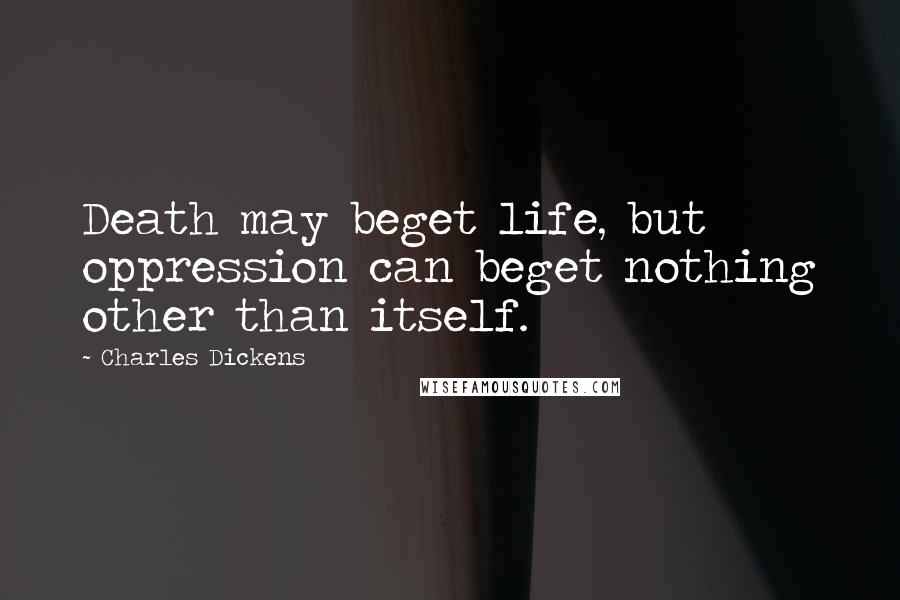 Charles Dickens Quotes: Death may beget life, but oppression can beget nothing other than itself.