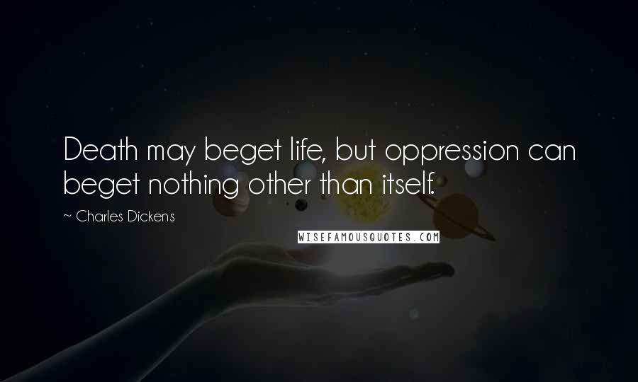 Charles Dickens Quotes: Death may beget life, but oppression can beget nothing other than itself.