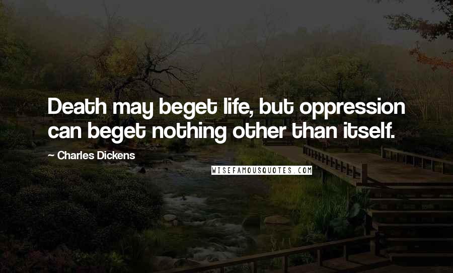 Charles Dickens Quotes: Death may beget life, but oppression can beget nothing other than itself.