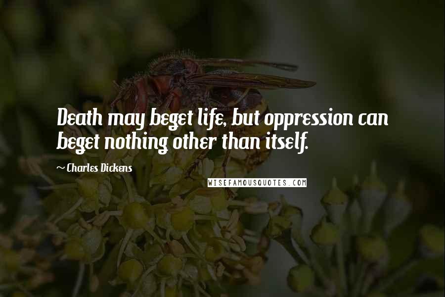 Charles Dickens Quotes: Death may beget life, but oppression can beget nothing other than itself.