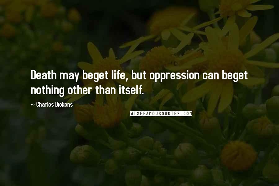 Charles Dickens Quotes: Death may beget life, but oppression can beget nothing other than itself.