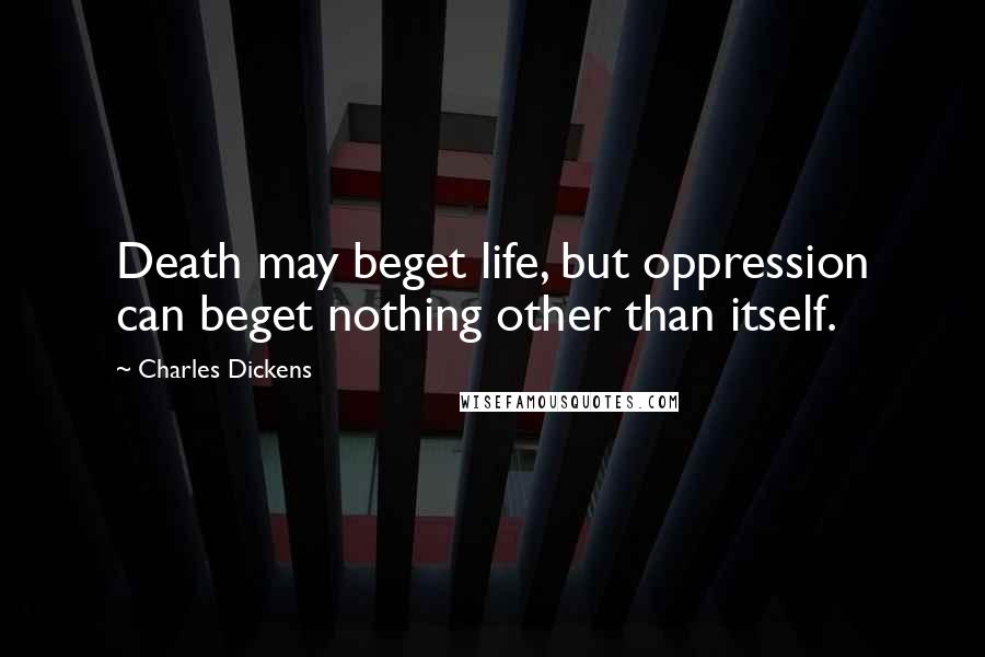 Charles Dickens Quotes: Death may beget life, but oppression can beget nothing other than itself.
