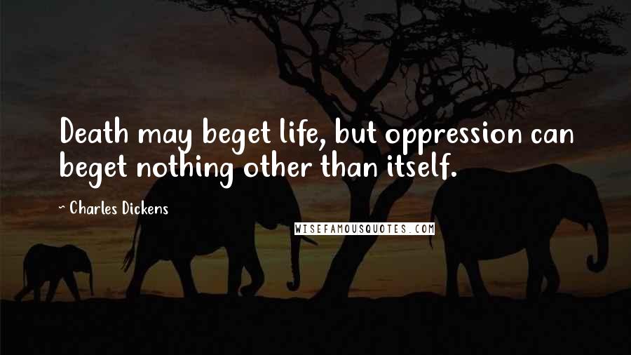 Charles Dickens Quotes: Death may beget life, but oppression can beget nothing other than itself.
