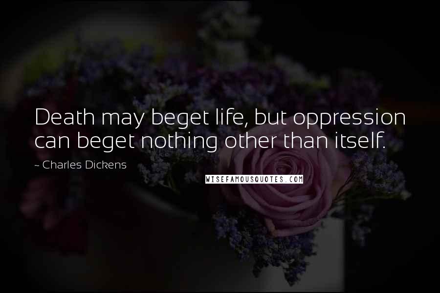 Charles Dickens Quotes: Death may beget life, but oppression can beget nothing other than itself.