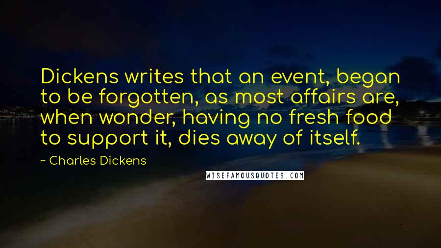 Charles Dickens Quotes: Dickens writes that an event, began to be forgotten, as most affairs are, when wonder, having no fresh food to support it, dies away of itself.