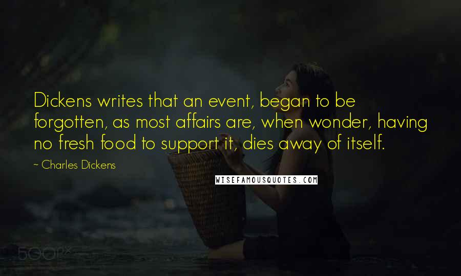 Charles Dickens Quotes: Dickens writes that an event, began to be forgotten, as most affairs are, when wonder, having no fresh food to support it, dies away of itself.