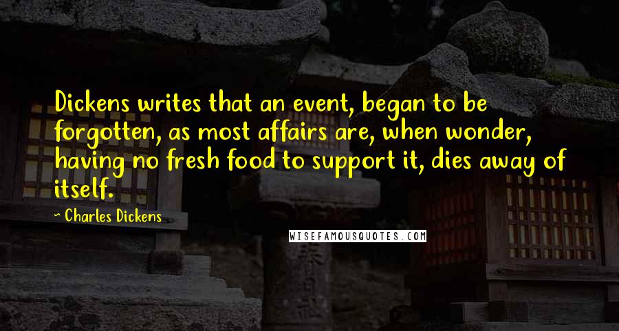 Charles Dickens Quotes: Dickens writes that an event, began to be forgotten, as most affairs are, when wonder, having no fresh food to support it, dies away of itself.