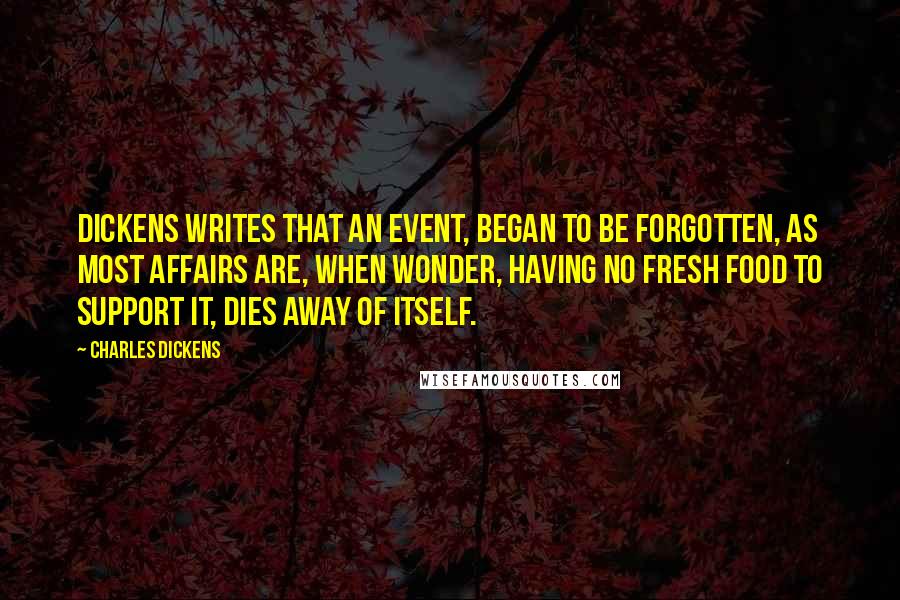 Charles Dickens Quotes: Dickens writes that an event, began to be forgotten, as most affairs are, when wonder, having no fresh food to support it, dies away of itself.