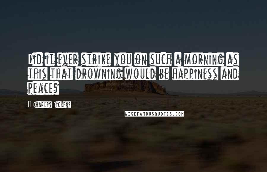 Charles Dickens Quotes: Did it ever strike you on such a morning as this that drowning would be happiness and peace?