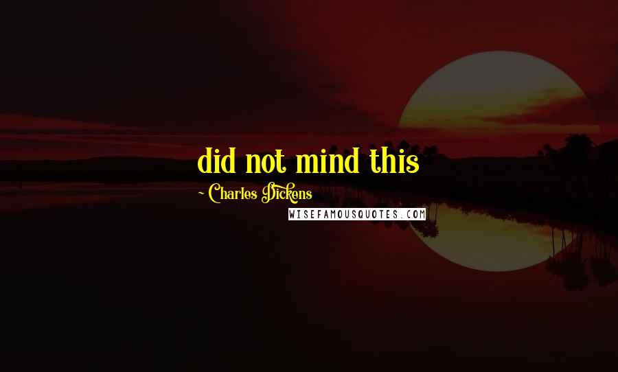 Charles Dickens Quotes: did not mind this