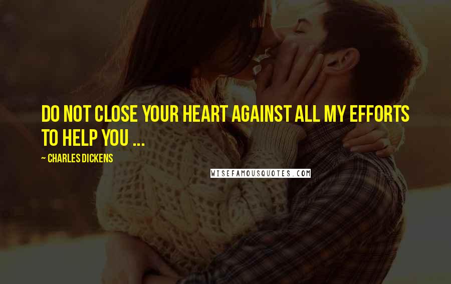 Charles Dickens Quotes: Do not close your heart against all my efforts to help you ...