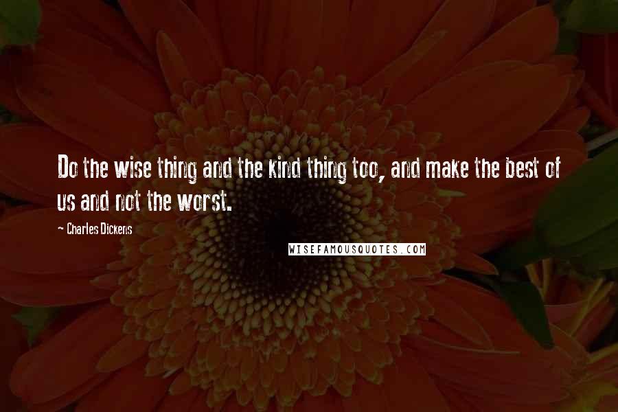 Charles Dickens Quotes: Do the wise thing and the kind thing too, and make the best of us and not the worst.