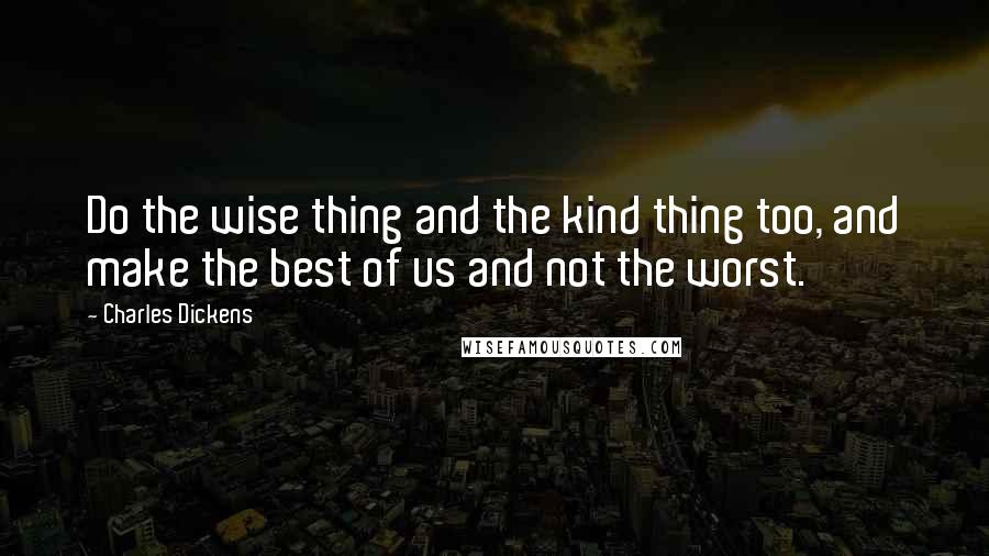 Charles Dickens Quotes: Do the wise thing and the kind thing too, and make the best of us and not the worst.